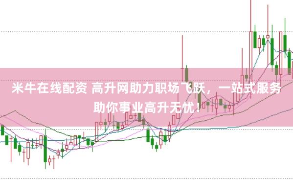 米牛在线配资 高升网助力职场飞跃,一站式服务助你事业高升无忧!