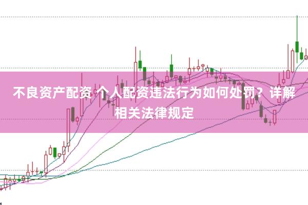 不良资产配资 个人配资违法行为如何处罚?详解相关法律规定