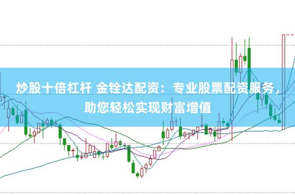 炒股十倍杠杆 金铨达配资：专业股票配资服务，助您轻松实现财富增值