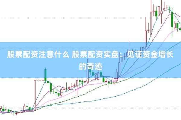 股票配资注意什么 股票配资实盘：见证资金增长的奇迹
