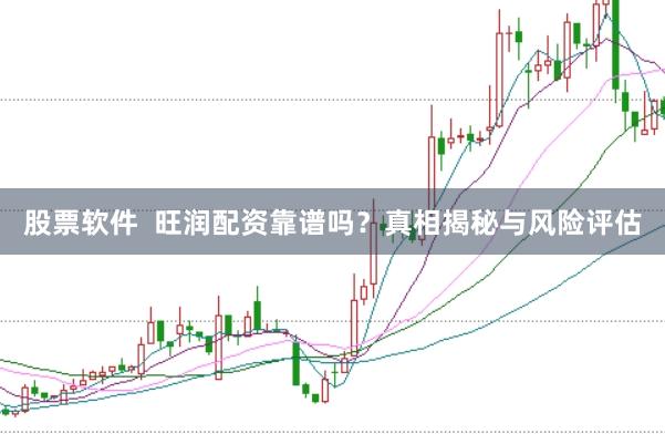 股票软件  旺润配资靠谱吗？真相揭秘与风险评估