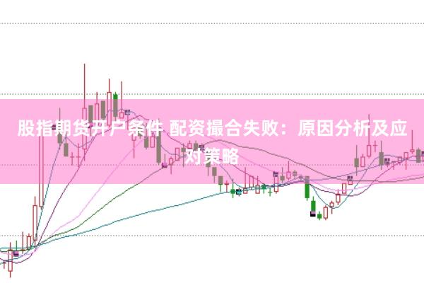 股指期货开户条件 配资撮合失败：原因分析及应对策略