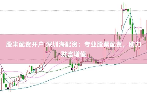 股米配资开户 深圳海配资：专业股票配资，助力财富增值