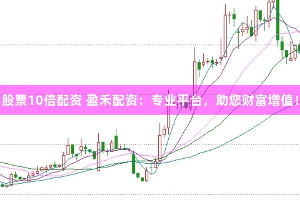 股票10倍配资 盈禾配资：专业平台，助您财富增值！