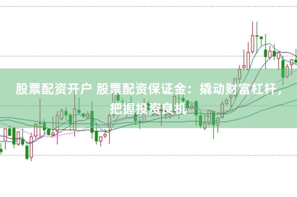 股票配资开户 股票配资保证金：撬动财富杠杆，把握投资良机