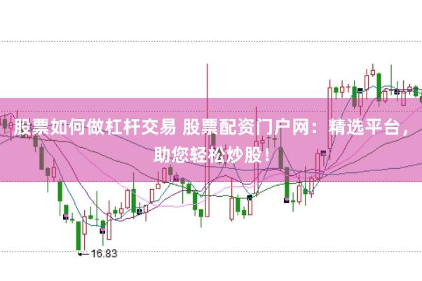 股票如何做杠杆交易 股票配资门户网：精选平台，助您轻松炒股！