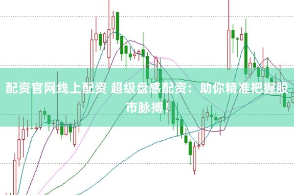 配资官网线上配资 超级盘感配资：助你精准把握股市脉搏！