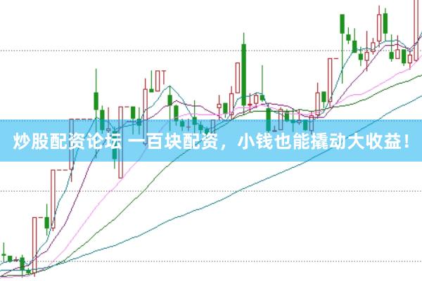 炒股配资论坛 一百块配资，小钱也能撬动大收益！