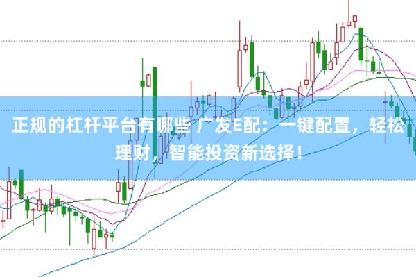正规的杠杆平台有哪些 广发E配：一键配置，轻松理财，智能投资新选择！