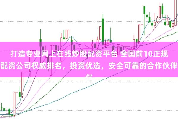 打造专业网上在线炒股配资平台 全国前10正规配资公司权威排名，投资优选，安全可靠的合作伙伴