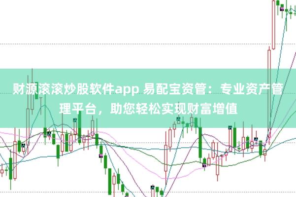 财源滚滚炒股软件app 易配宝资管：专业资产管理平台，助您轻松实现财富增值