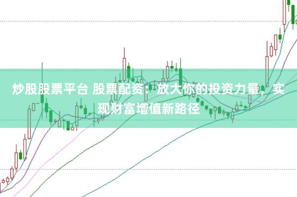 炒股股票平台 股票配资：放大你的投资力量，实现财富增值新路径