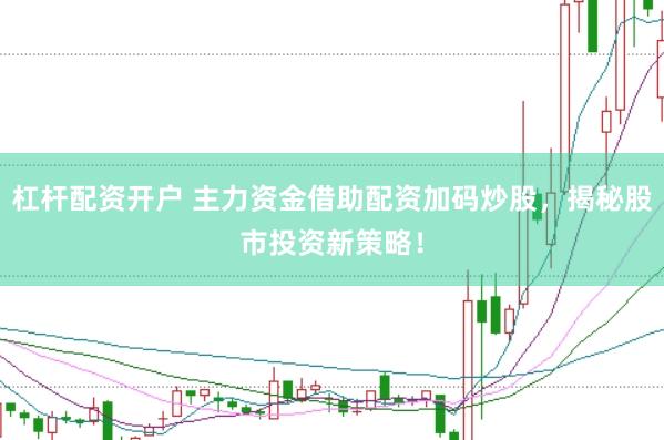 杠杆配资开户 主力资金借助配资加码炒股，揭秘股市投资新策略！