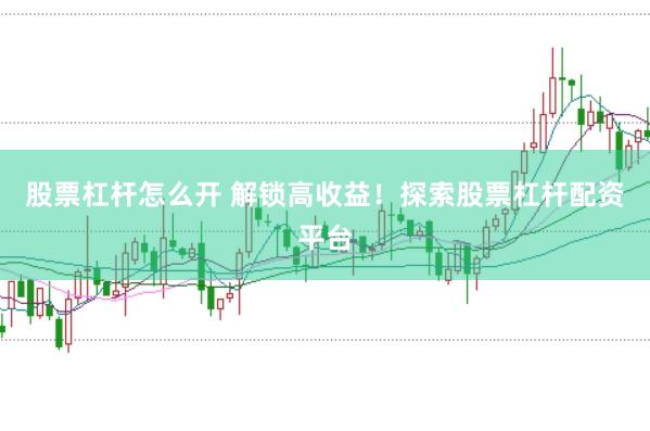 股票杠杆怎么开 解锁高收益！探索股票杠杆配资平台