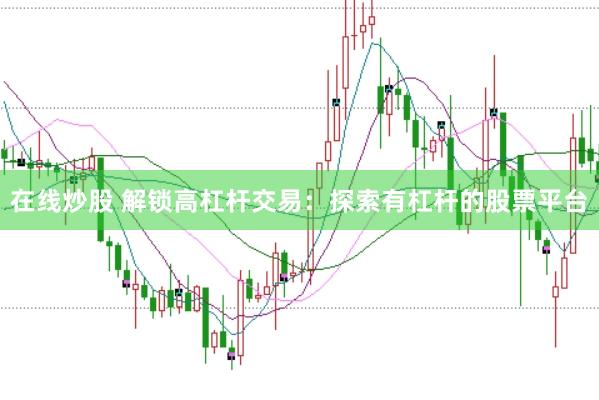 在线炒股 解锁高杠杆交易：探索有杠杆的股票平台