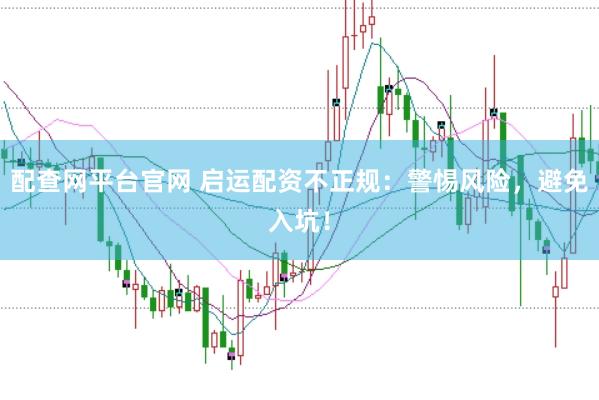 配查网平台官网 启运配资不正规：警惕风险，避免入坑！
