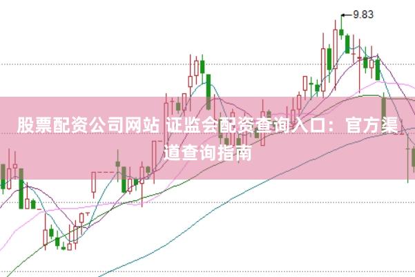 股票配资公司网站 证监会配资查询入口：官方渠道查询指南