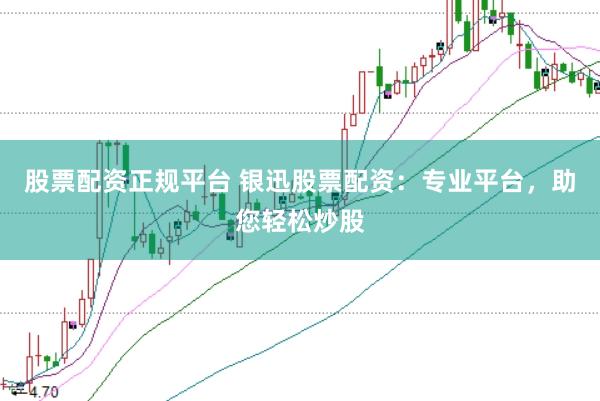 股票配资正规平台 银迅股票配资：专业平台，助您轻松炒股