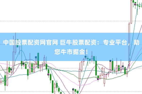 中国股票配资网官网 巨牛股票配资：专业平台，助您牛市掘金！