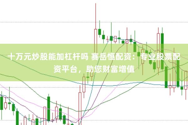 十万元炒股能加杠杆吗 赛岳恒配资：专业股票配资平台，助您财富增值
