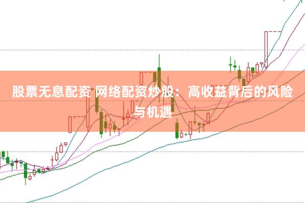 股票无息配资 网络配资炒股：高收益背后的风险与机遇