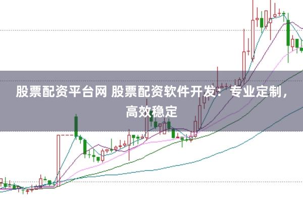 股票配资平台网 股票配资软件开发：专业定制，高效稳定