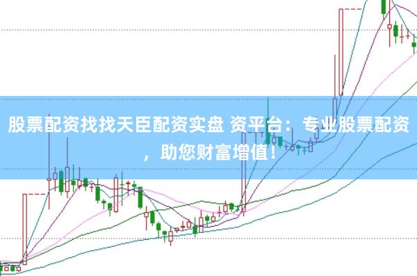股票配资找找天臣配资实盘 资平台：专业股票配资，助您财富增值！