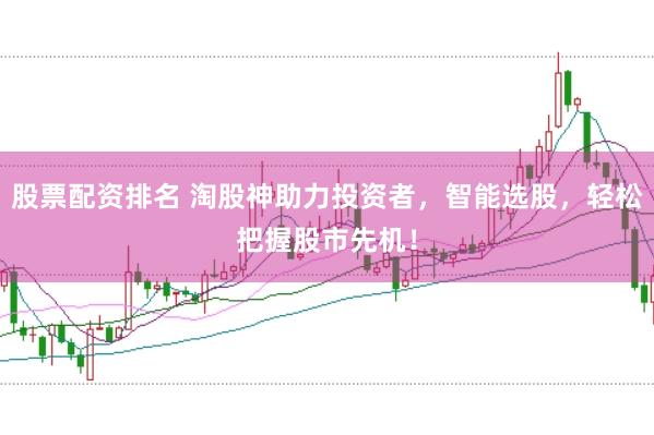 股票配资排名 淘股神助力投资者，智能选股，轻松把握股市先机！