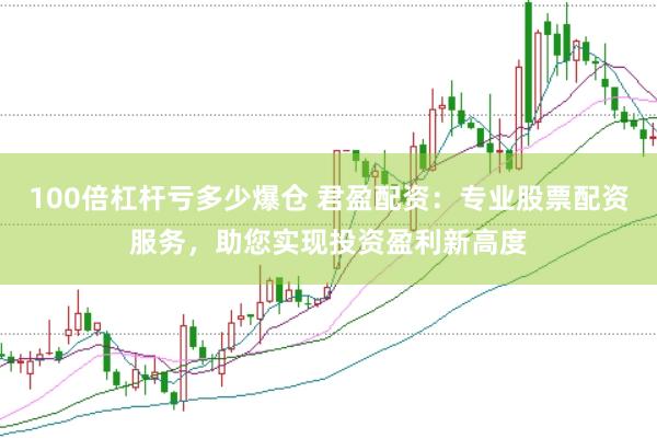 100倍杠杆亏多少爆仓 君盈配资：专业股票配资服务，助您实现投资盈利新高度