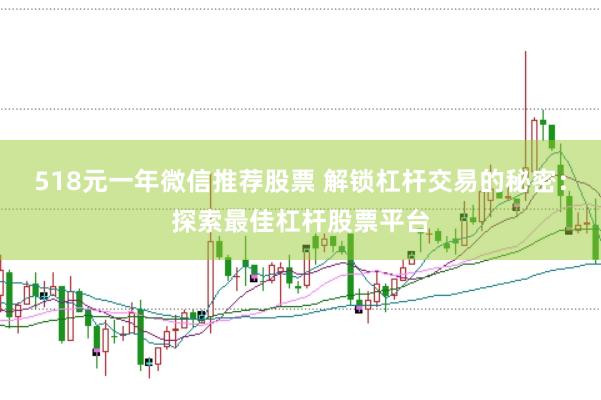518元一年微信推荐股票 解锁杠杆交易的秘密：探索最佳杠杆股票平台