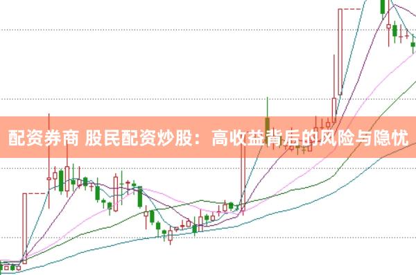 配资券商 股民配资炒股：高收益背后的风险与隐忧