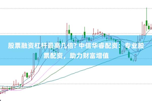 股票融资杠杆最高几倍? 中信华睿配资：专业股票配资，助力财富增值