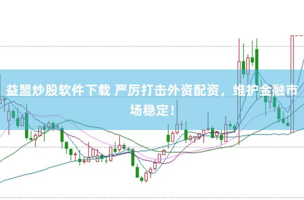 益盟炒股软件下载 严厉打击外资配资，维护金融市场稳定！