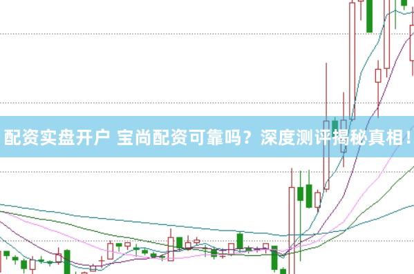 配资实盘开户 宝尚配资可靠吗？深度测评揭秘真相！