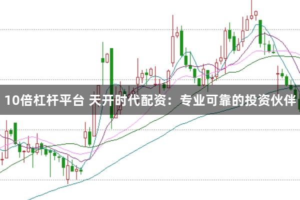 10倍杠杆平台 天开时代配资：专业可靠的投资伙伴