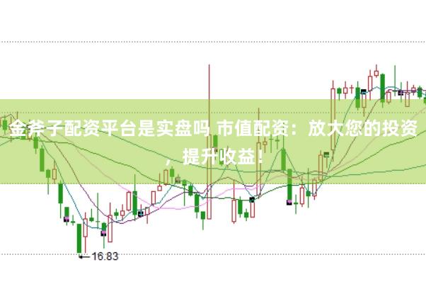 金斧子配资平台是实盘吗 市值配资：放大您的投资，提升收益！