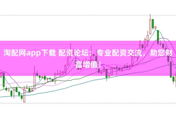 淘配网app下载 配资论坛：专业配资交流，助您财富增值！