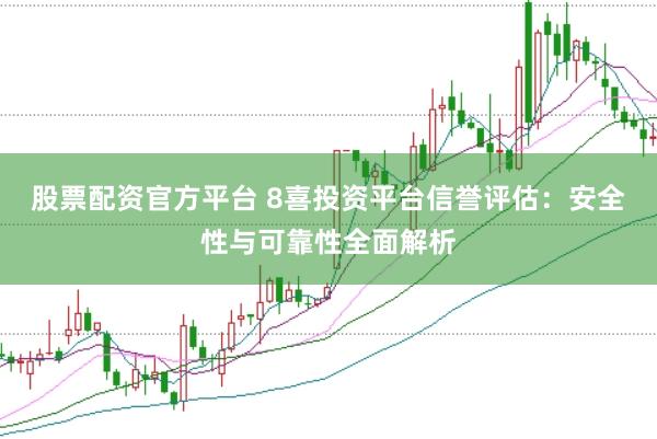 股票配资官方平台 8喜投资平台信誉评估：安全性与可靠性全面解析