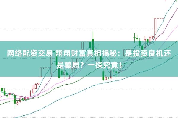 网络配资交易 翔翔财富真相揭秘：是投资良机还是骗局？一探究竟！