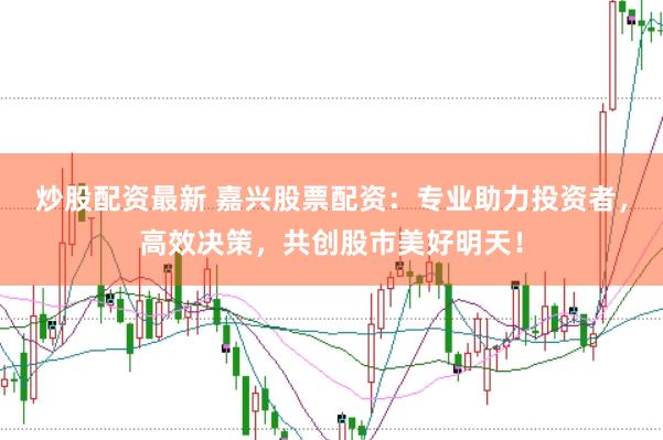炒股配资最新 嘉兴股票配资：专业助力投资者，高效决策，共创股市美好明天！