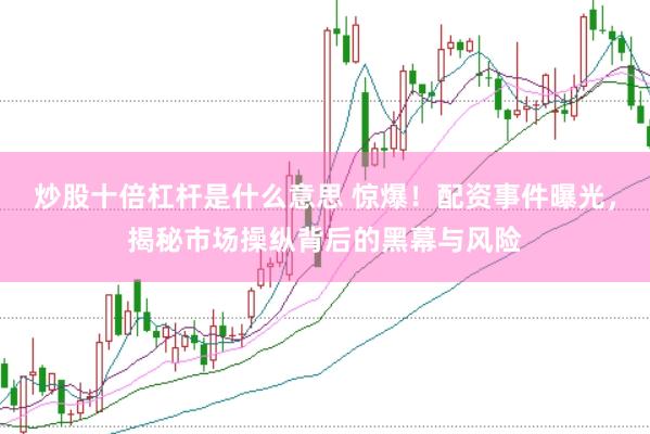 炒股十倍杠杆是什么意思 惊爆！配资事件曝光，揭秘市场操纵背后的黑幕与风险
