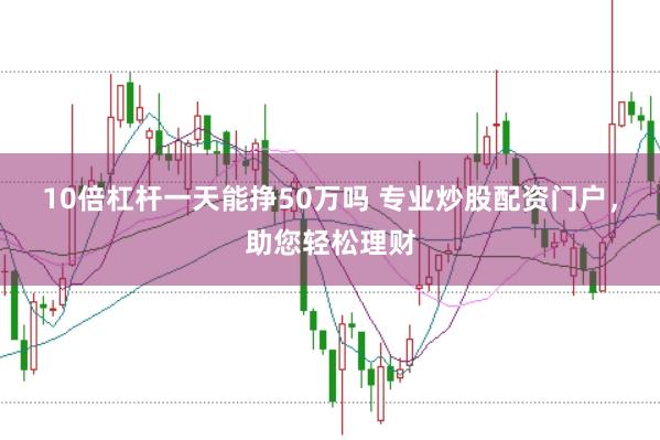 10倍杠杆一天能挣50万吗 专业炒股配资门户，助您轻松理财