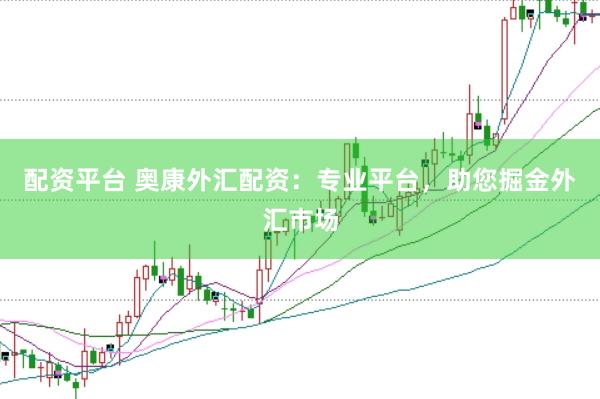 配资平台 奥康外汇配资：专业平台，助您掘金外汇市场