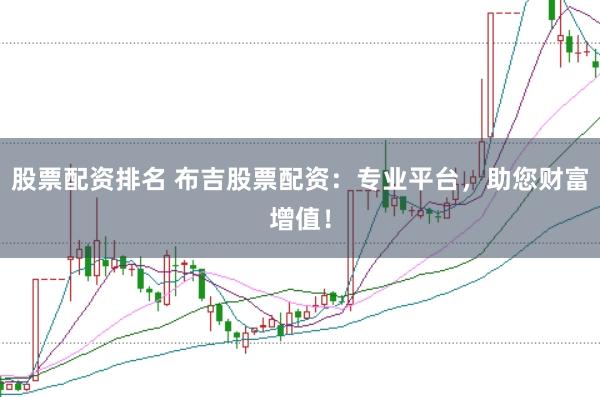 股票配资排名 布吉股票配资：专业平台，助您财富增值！