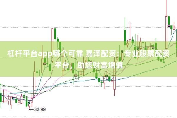 杠杆平台app哪个可靠 嘉泽配资：专业股票配资平台，助您财富增值