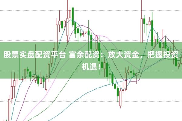 股票实盘配资平台 富余配资：放大资金，把握投资机遇！