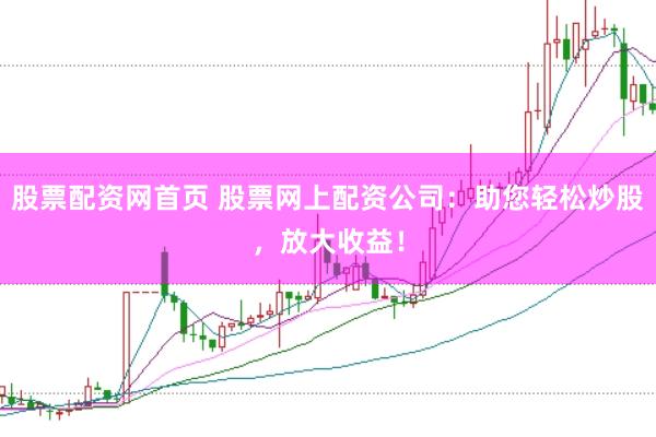 股票配资网首页 股票网上配资公司：助您轻松炒股，放大收益！