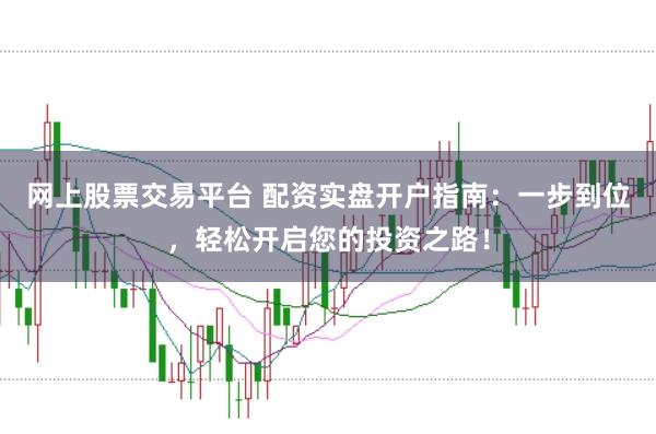 网上股票交易平台 配资实盘开户指南：一步到位，轻松开启您的投资之路！