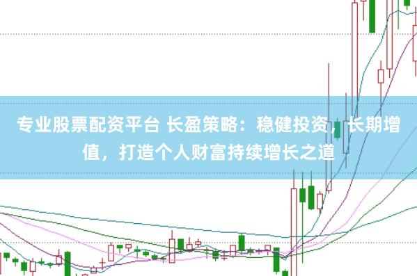 专业股票配资平台 长盈策略：稳健投资，长期增值，打造个人财富持续增长之道