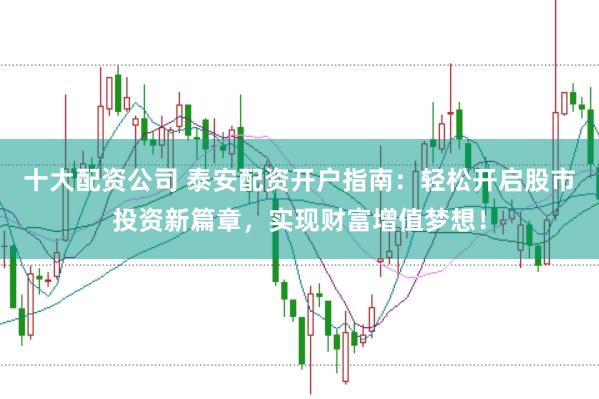 十大配资公司 泰安配资开户指南：轻松开启股市投资新篇章，实现财富增值梦想！